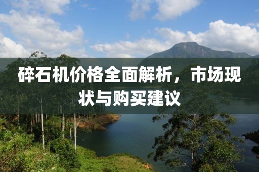 碎石机价格全面解析，市场现状与购买建议