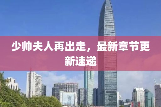 少帅夫人再出走，最新章节更新速递