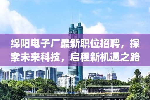 绵阳电子厂最新职位招聘，探索未来科技，启程新机遇之路