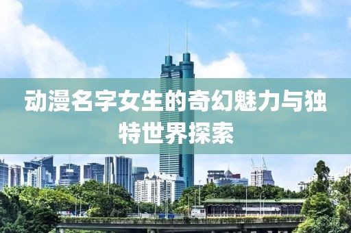 动漫名字女生的奇幻魅力与独特世界探索