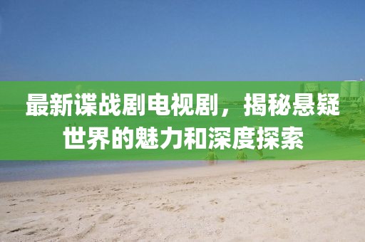 最新谍战剧电视剧，揭秘悬疑世界的魅力和深度探索