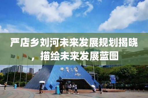 严店乡刘河未来发展规划揭晓，描绘未来发展蓝图