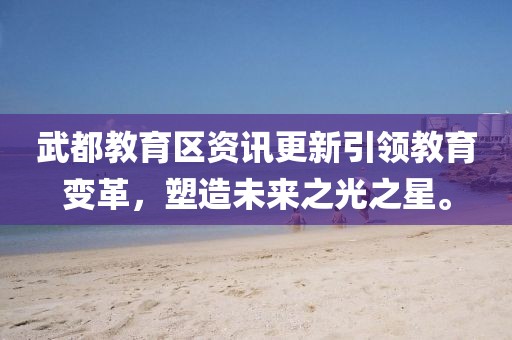 武都教育区资讯更新引领教育变革，塑造未来之光之星。