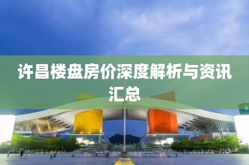 许昌楼盘房价深度解析与资讯汇总