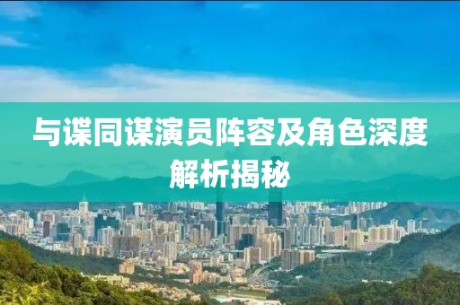 与谍同谋演员阵容及角色深度解析揭秘