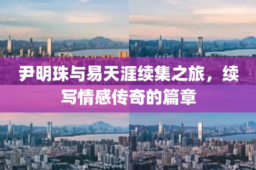 尹明珠与易天涯续集之旅，续写情感传奇的篇章