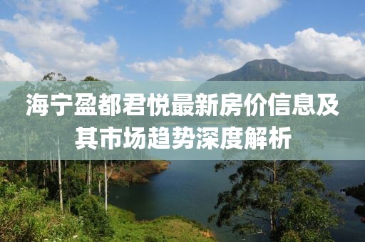 海宁盈都君悦最新房价信息及其市场趋势深度解析