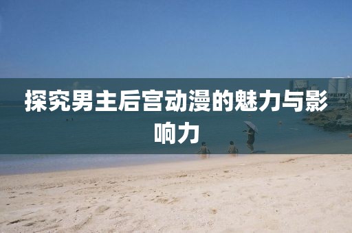 探究男主后宫动漫的魅力与影响力