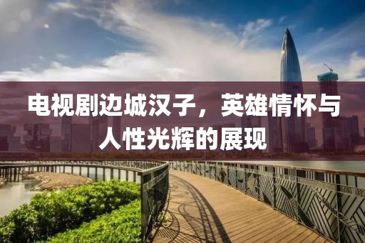 电视剧边城汉子，英雄情怀与人性光辉的展现