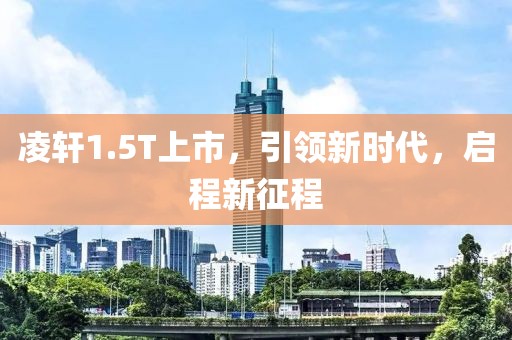 凌轩1.5T上市，引领新时代，启程新征程