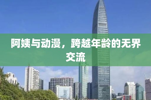 阿姨与动漫，跨越年龄的无界交流