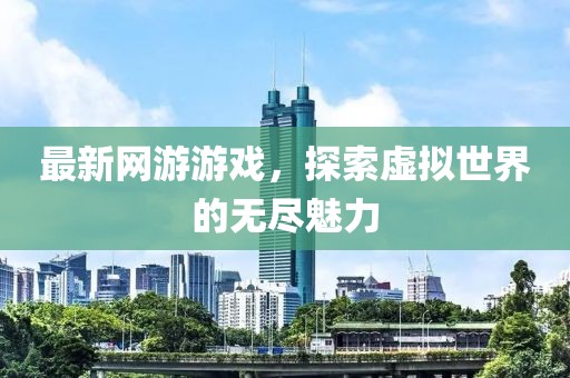 最新网游游戏，探索虚拟世界的无尽魅力