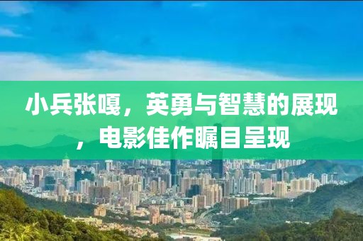 小兵张嘎，英勇与智慧的展现，电影佳作瞩目呈现