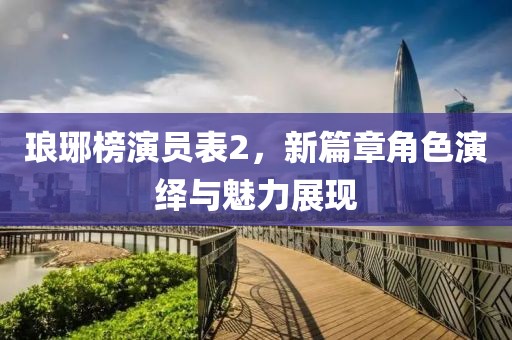 琅琊榜演员表2，新篇章角色演绎与魅力展现