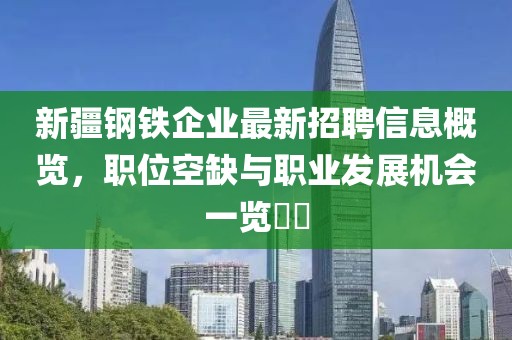 新疆钢铁企业最新招聘信息概览，职位空缺与职业发展机会一览​​