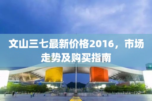 文山三七最新价格2016，市场走势及购买指南