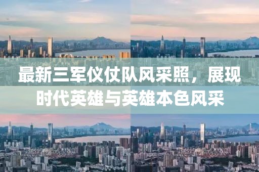 最新三军仪仗队风采照，展现时代英雄与英雄本色风采