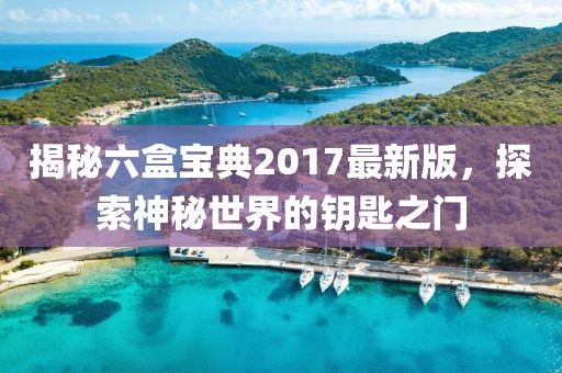 揭秘六盒宝典2017最新版，探索神秘世界的钥匙之门