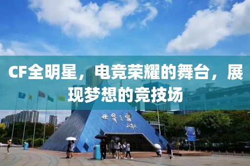 CF全明星，电竞荣耀的舞台，展现梦想的竞技场