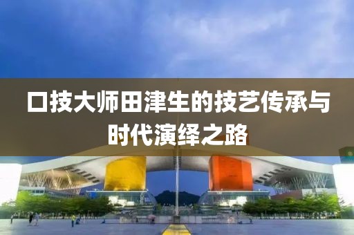 口技大师田津生的技艺传承与时代演绎之路