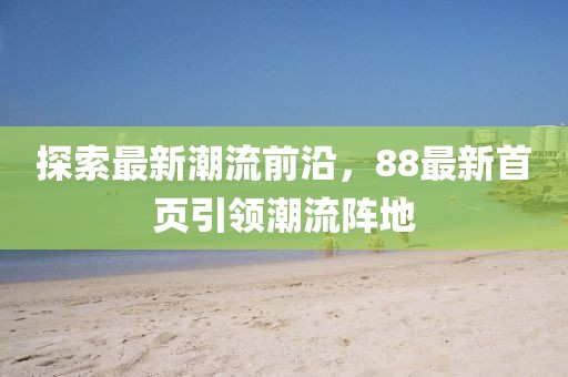 探索最新潮流前沿，88最新首页引领潮流阵地