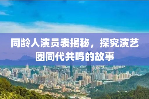 同龄人演员表揭秘，探究演艺圈同代共鸣的故事