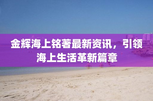 金辉海上铭著最新资讯，引领海上生活革新篇章