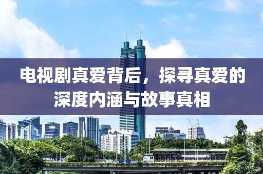 电视剧真爱背后，探寻真爱的深度内涵与故事真相