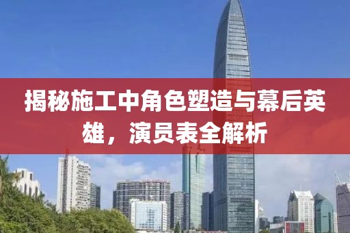 揭秘施工中角色塑造与幕后英雄，演员表全解析
