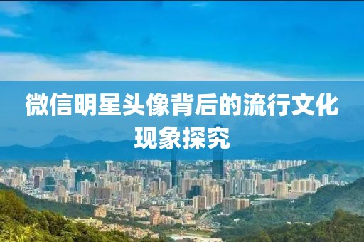 微信明星头像背后的流行文化现象探究