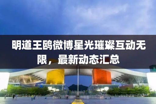 明道王鸥微博星光璀璨互动无限，最新动态汇总