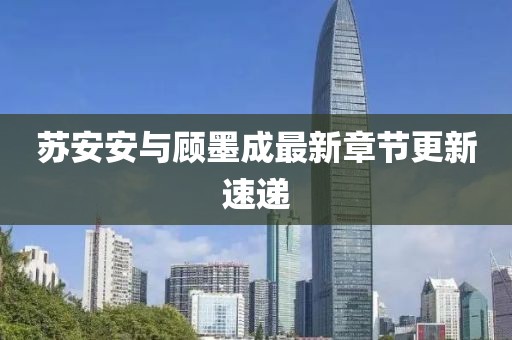 苏安安与顾墨成最新章节更新速递