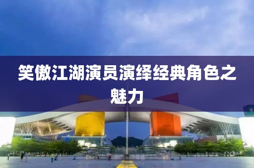 笑傲江湖演员演绎经典角色之魅力