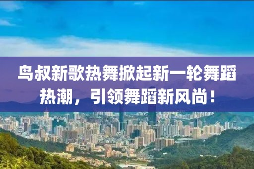 鸟叔新歌热舞掀起新一轮舞蹈热潮，引领舞蹈新风尚！