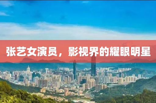 张艺女演员，影视界的耀眼明星