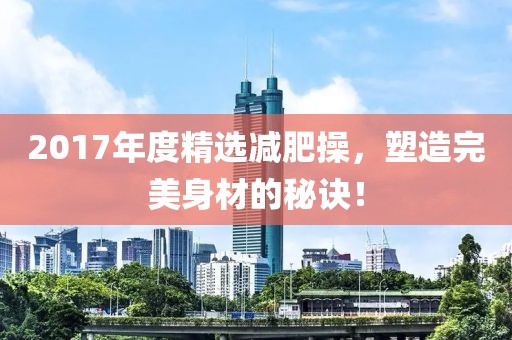 2017年度精选减肥操，塑造完美身材的秘诀！