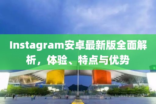 Instagram安卓最新版全面解析，体验、特点与优势