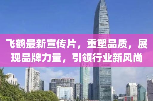 飞鹤最新宣传片，重塑品质，展现品牌力量，引领行业新风尚
