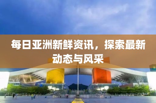 每日亚洲新鲜资讯，探索最新动态与风采
