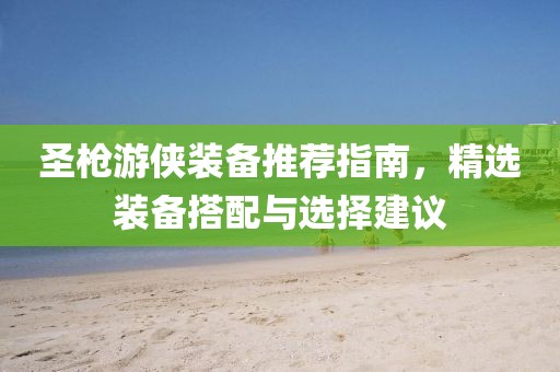 圣枪游侠装备推荐指南，精选装备搭配与选择建议