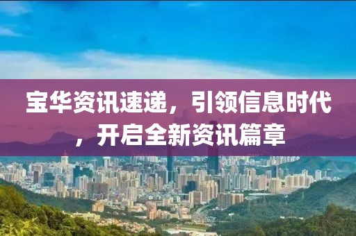 宝华资讯速递，引领信息时代，开启全新资讯篇章