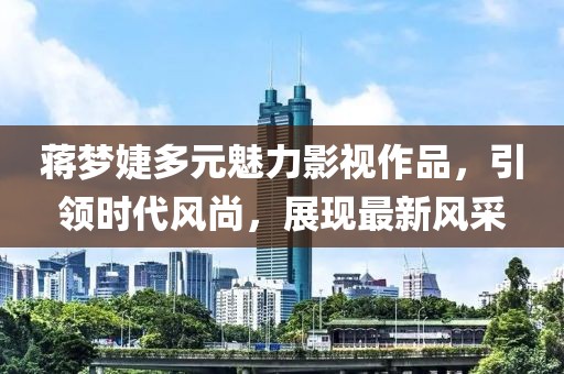 蒋梦婕多元魅力影视作品，引领时代风尚，展现最新风采