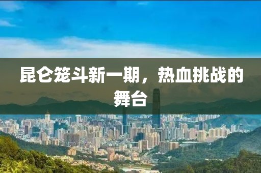 昆仑笼斗新一期，热血挑战的舞台
