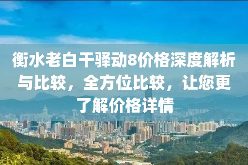 衡水老白干驿动8价格深度解析与比较，全方位比较，让您更了解价格详情