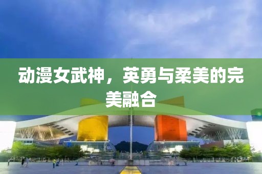 动漫女武神，英勇与柔美的完美融合