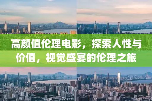 高颜值伦理电影，探索人性与价值，视觉盛宴的伦理之旅