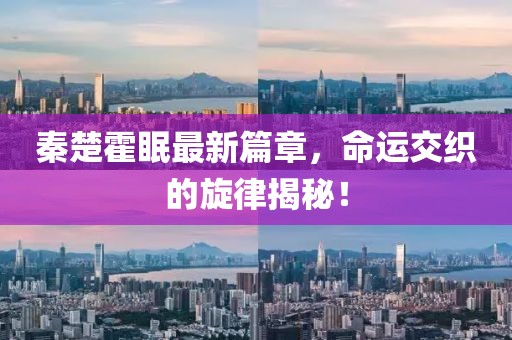 秦楚霍眠最新篇章，命运交织的旋律揭秘！