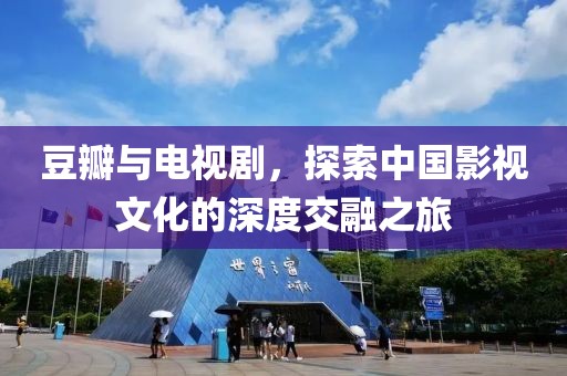 豆瓣与电视剧，探索中国影视文化的深度交融之旅