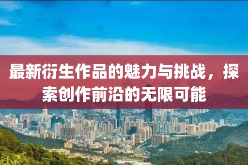 最新衍生作品的魅力与挑战，探索创作前沿的无限可能