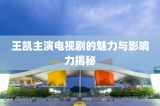 王凯主演电视剧的魅力与影响力揭秘